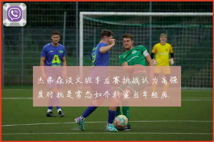 杰弗森谈文班季后赛挑战认为高强度对抗是常态如乔科鲨当年经历