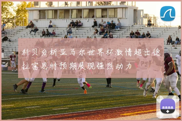 科贝分析亚马尔世界杯激情超出德拉富恩特预期展现强烈动力