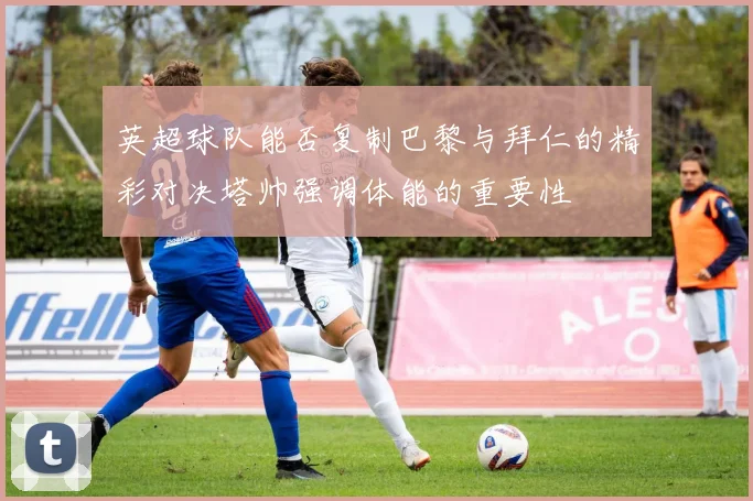 英超球队能否复制巴黎与拜仁的精彩对决塔帅强调体能的重要性