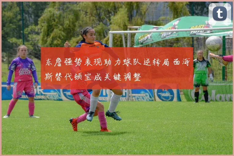 东詹强势表现助力球队逆转局面海斯替代顿宝成关键调整