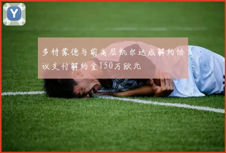 多特蒙德与前高层凯尔达成解约协议支付解约金150万欧元