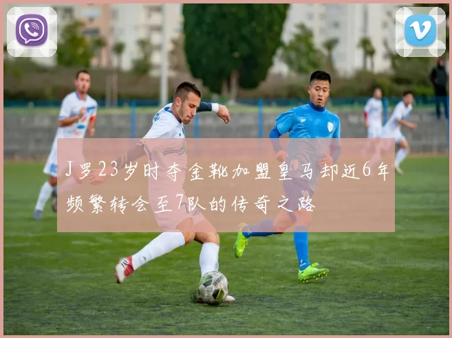 J罗23岁时夺金靴加盟皇马却近6年频繁转会至7队的传奇之路
