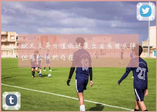 欧文交易价值低迷复出后或将反弹但风险依然存在