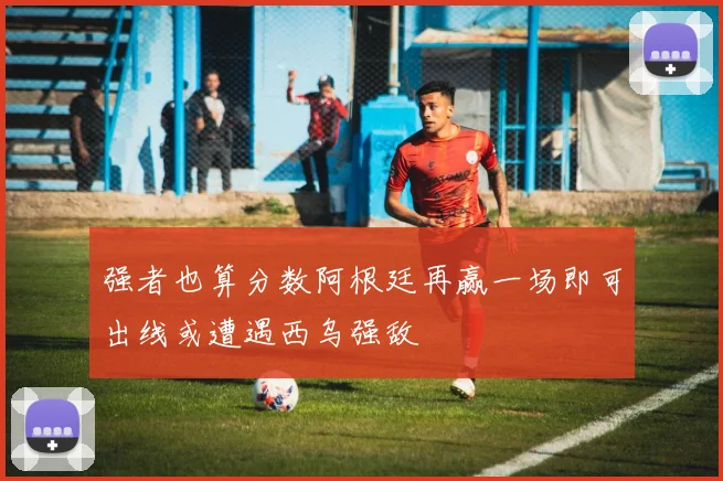 强者也算分数阿根廷再赢一场即可出线或遭遇西乌强敌
