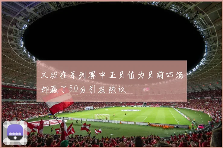 文班在系列赛中正负值为负前四场却赢了50分引发热议