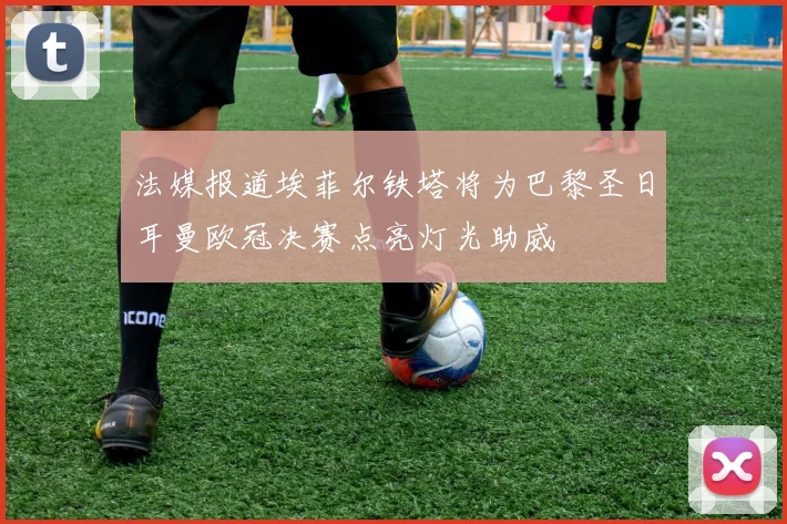 法媒报道埃菲尔铁塔将为巴黎圣日耳曼欧冠决赛点亮灯光助威
