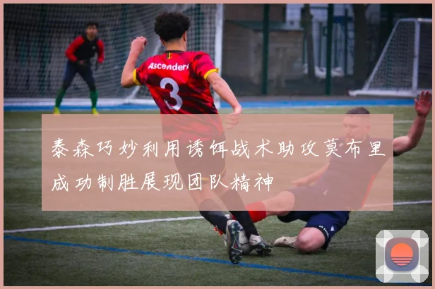 泰森巧妙利用诱饵战术助攻莫布里成功制胜展现团队精神