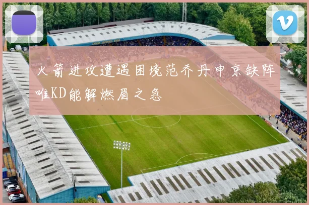 火箭进攻遭遇困境范乔丹申京缺阵唯KD能解燃眉之急