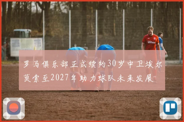 罗马俱乐部正式续约30岁中卫埃尔莫索至2027年助力球队未来发展