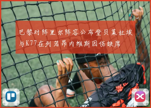 巴黎对阵里尔阵容公布登贝莱杜埃与K77在列若昂内维斯因伤缺席