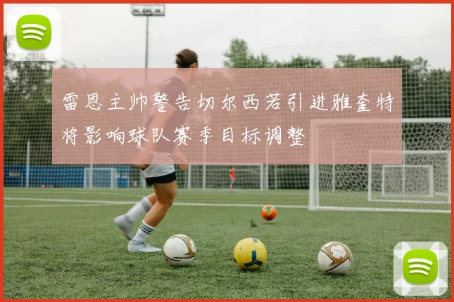 雷恩主帅警告切尔西若引进雅奎特将影响球队赛季目标调整