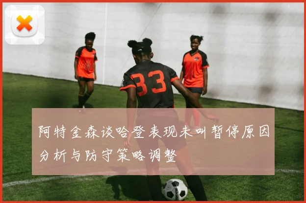 阿特金森谈哈登表现未叫暂停原因分析与防守策略调整