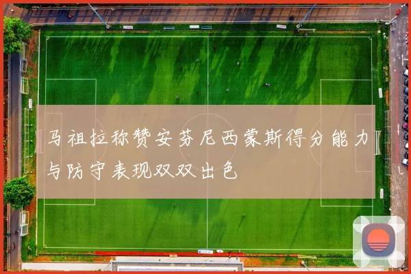 马祖拉称赞安芬尼西蒙斯得分能力与防守表现双双出色