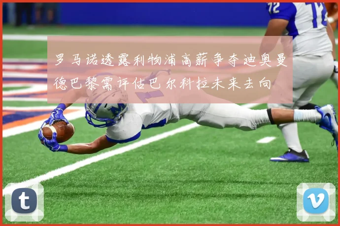 罗马诺透露利物浦高薪争夺迪奥曼德巴黎需评估巴尔科拉未来去向