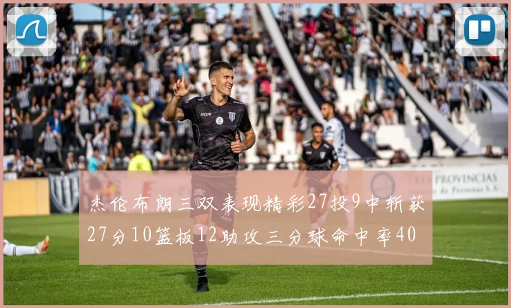 杰伦布朗三双表现精彩27投9中斩获27分10篮板12助攻三分球命中率40