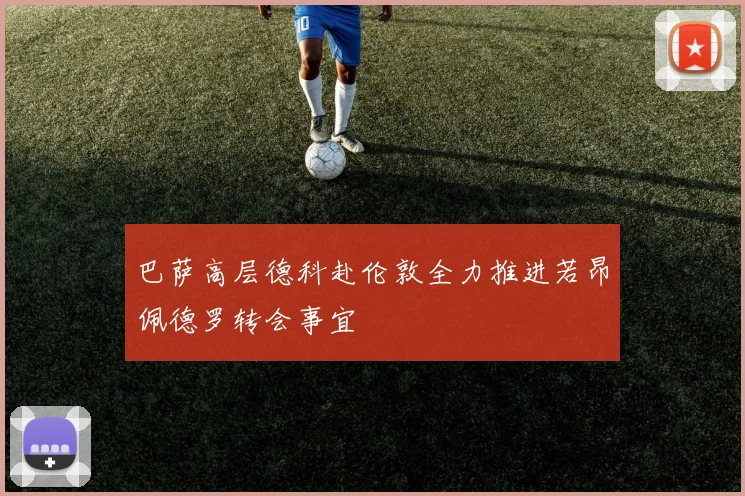 巴萨高层德科赴伦敦全力推进若昂佩德罗转会事宜
