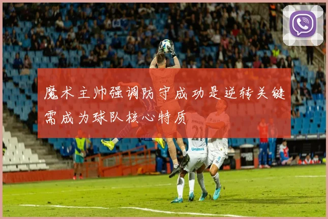 魔术主帅强调防守成功是逆转关键需成为球队核心特质
