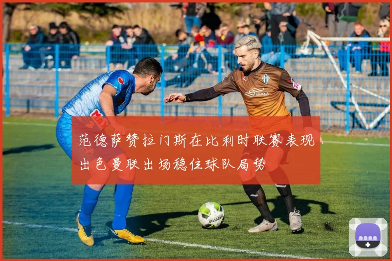 范德萨赞拉门斯在比利时联赛表现出色曼联出场稳住球队局势