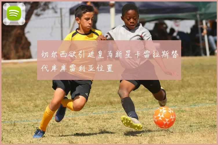 切尔西欲引进皇马新星卡雷拉斯替代库库雷利亚位置