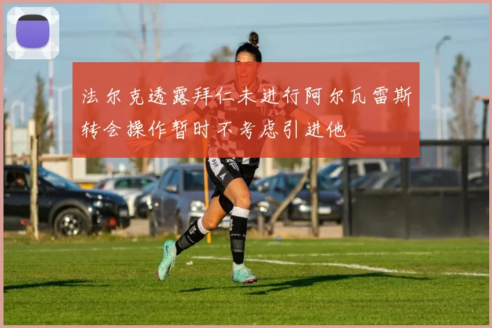 法尔克透露拜仁未进行阿尔瓦雷斯转会操作暂时不考虑引进他