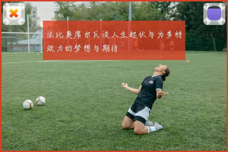 法比奥席尔瓦谈人生起伏与为多特效力的梦想与期待