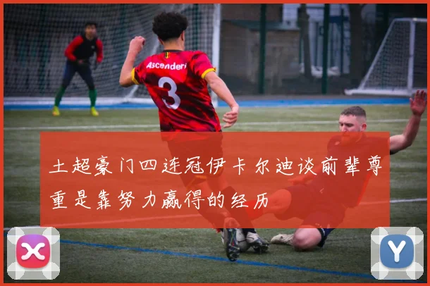 土超豪门四连冠伊卡尔迪谈前辈尊重是靠努力赢得的经历
