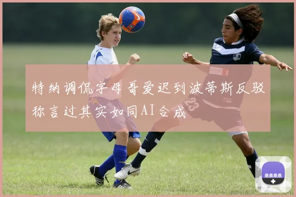 特纳调侃字母哥爱迟到波蒂斯反驳称言过其实如同AI合成