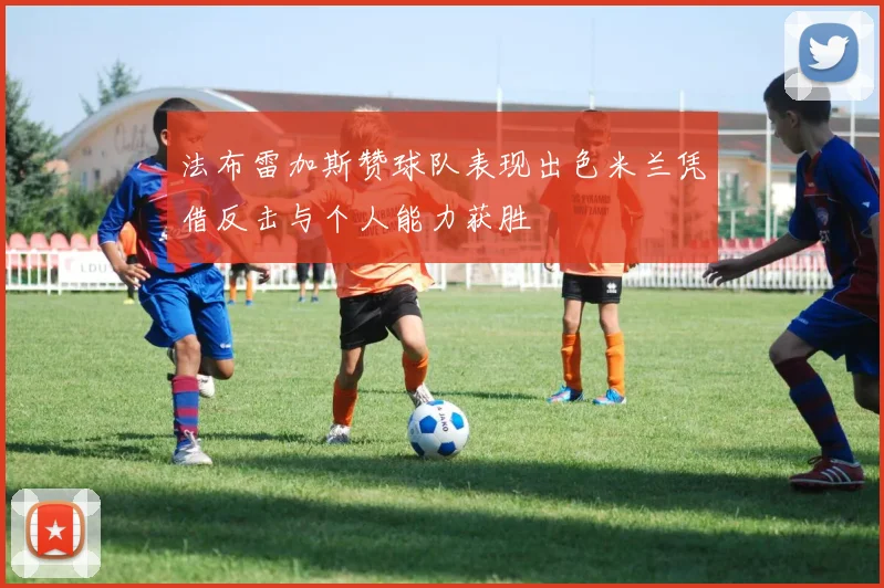 法布雷加斯赞球队表现出色米兰凭借反击与个人能力获胜